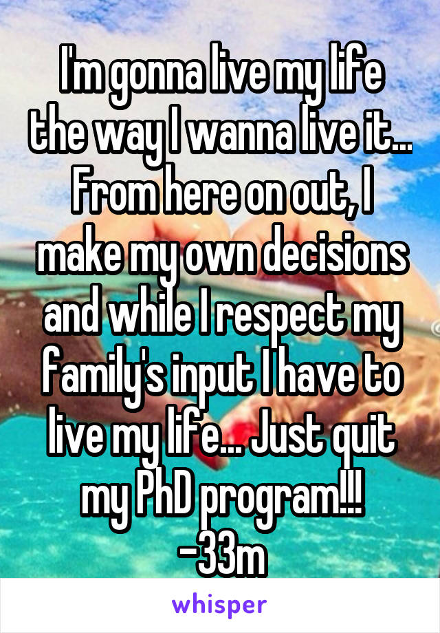 I'm gonna live my life the way I wanna live it... From here on out, I make my own decisions and while I respect my family's input I have to live my life... Just quit my PhD program!!!
-33m