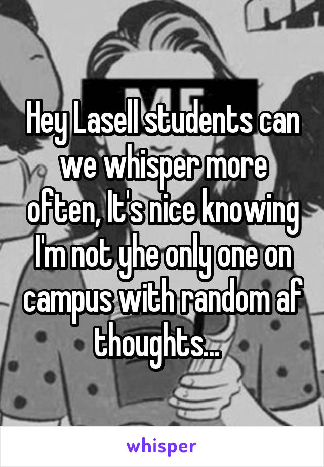 Hey Lasell students can we whisper more often, It's nice knowing I'm not yhe only one on campus with random af thoughts...  