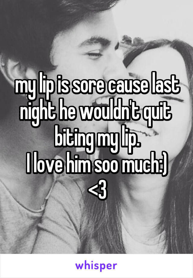 my lip is sore cause last night he wouldn't quit  biting my lip.
I love him soo much:)
<3