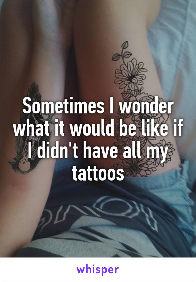 Sometimes I wonder what it would be like if I didn't have all my tattoos
