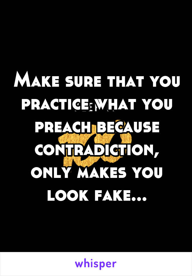 Make sure that you practice what you preach because contradiction, only makes you look fake...