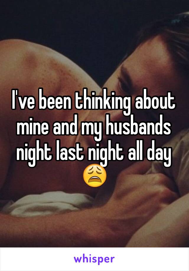 I've been thinking about mine and my husbands night last night all day 😩