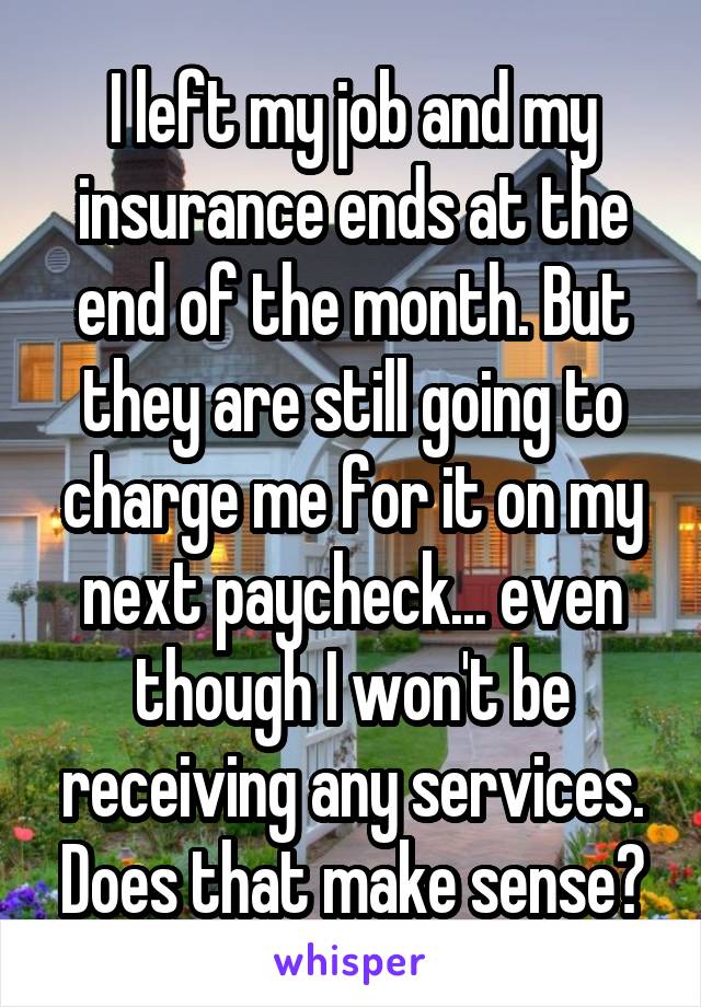 I left my job and my insurance ends at the end of the month. But they are still going to charge me for it on my next paycheck... even though I won't be receiving any services. Does that make sense?