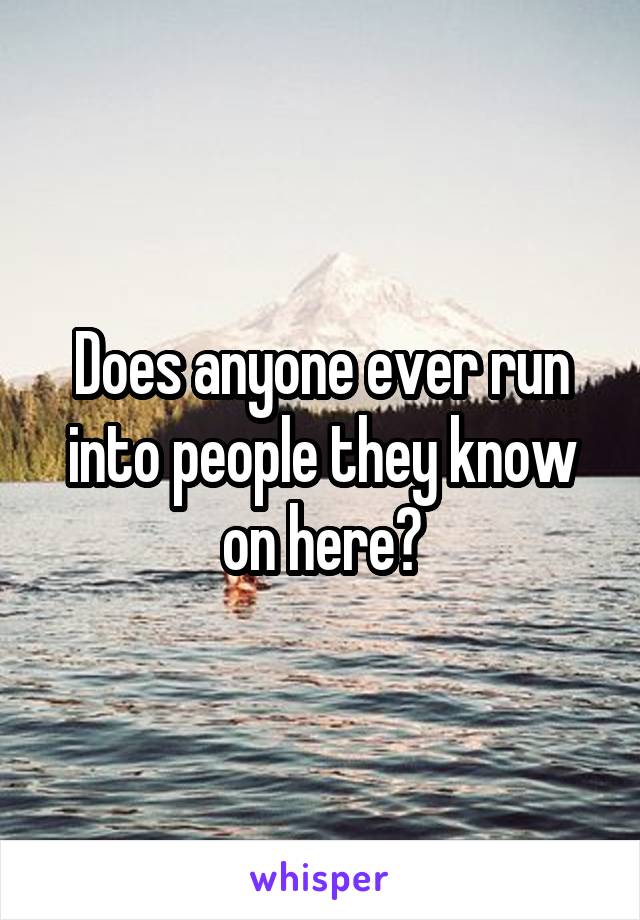 Does anyone ever run into people they know on here?