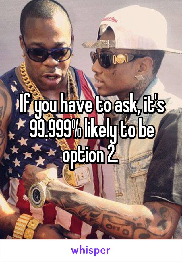 If you have to ask, it's 99.999% likely to be option 2. 