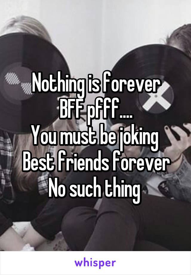 Nothing is forever
BFF pfff....
You must be joking 
Best friends forever
No such thing 