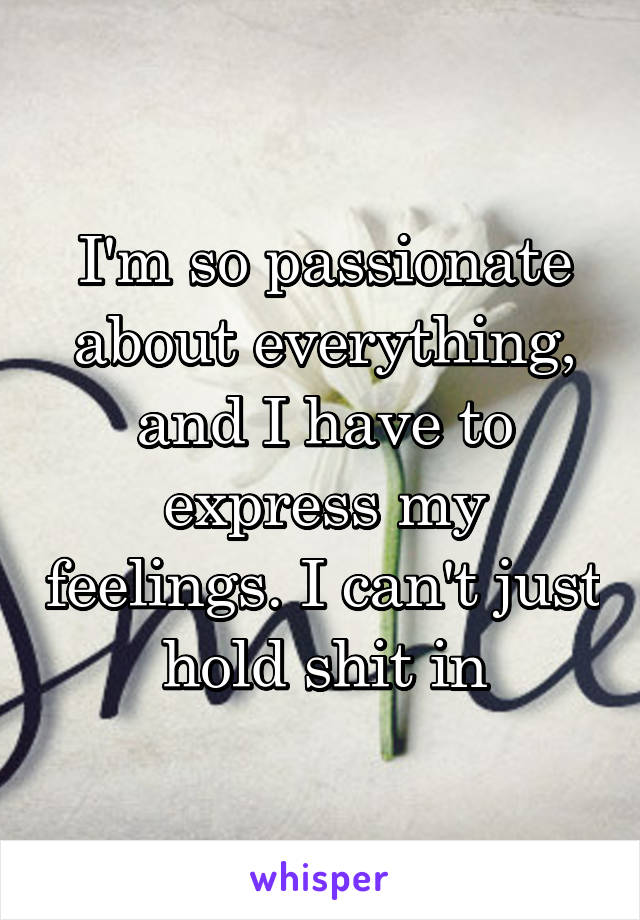 I'm so passionate about everything, and I have to express my feelings. I can't just hold shit in