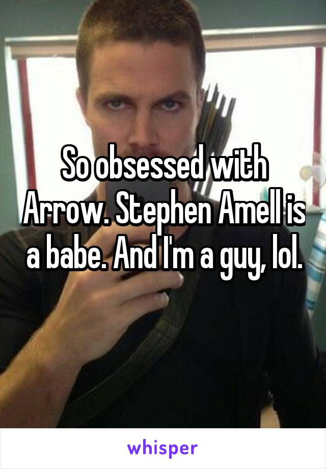 So obsessed with Arrow. Stephen Amell is a babe. And I'm a guy, lol.
