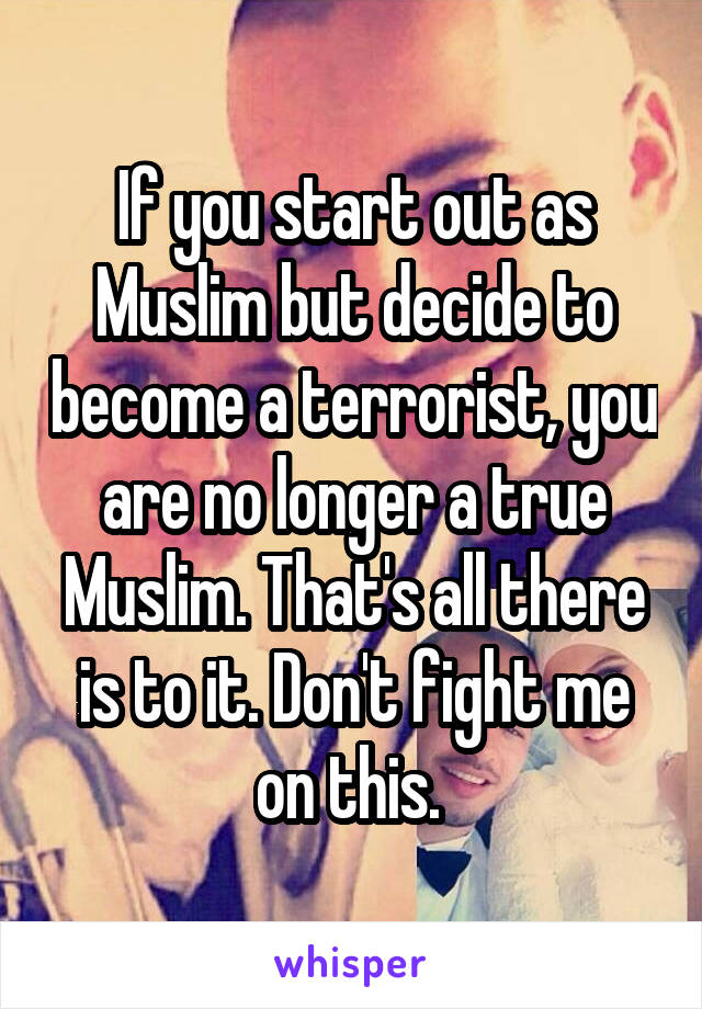 If you start out as Muslim but decide to become a terrorist, you are no longer a true Muslim. That's all there is to it. Don't fight me on this. 