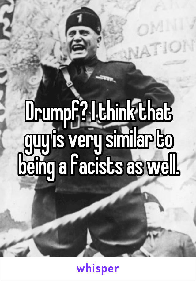 Drumpf? I think that guy is very similar to being a facists as well.