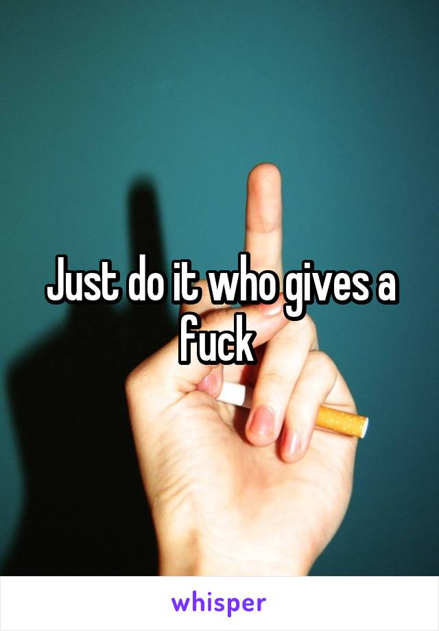 Just do it who gives a fuck 