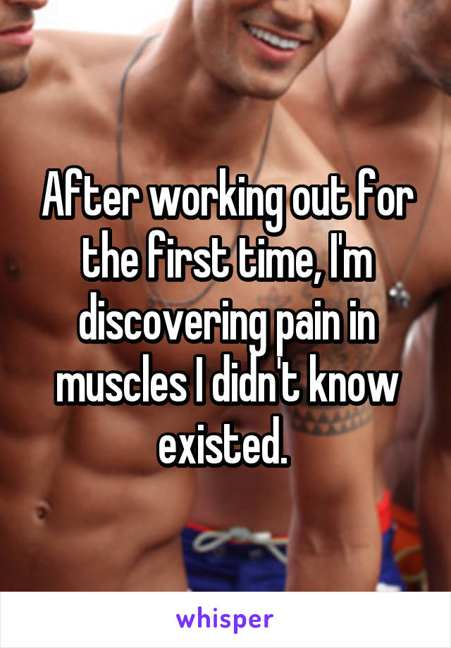 After working out for the first time, I'm discovering pain in muscles I didn't know existed. 