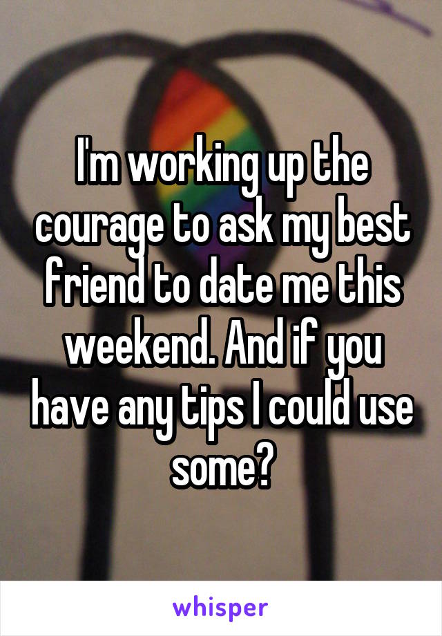I'm working up the courage to ask my best friend to date me this weekend. And if you have any tips I could use some😁