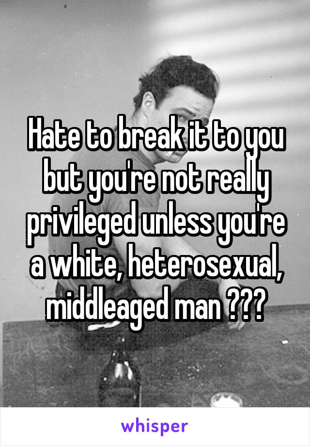 Hate to break it to you but you're not really privileged unless you're a white, heterosexual, middleaged man 🐸☕️