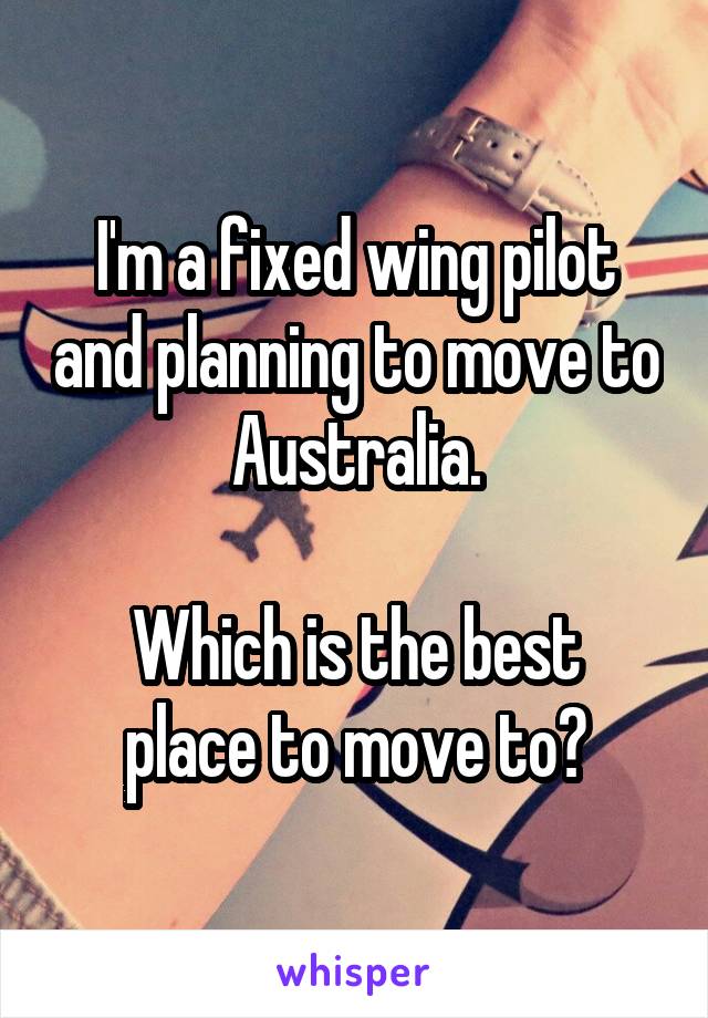 I'm a fixed wing pilot and planning to move to Australia.

Which is the best place to move to?