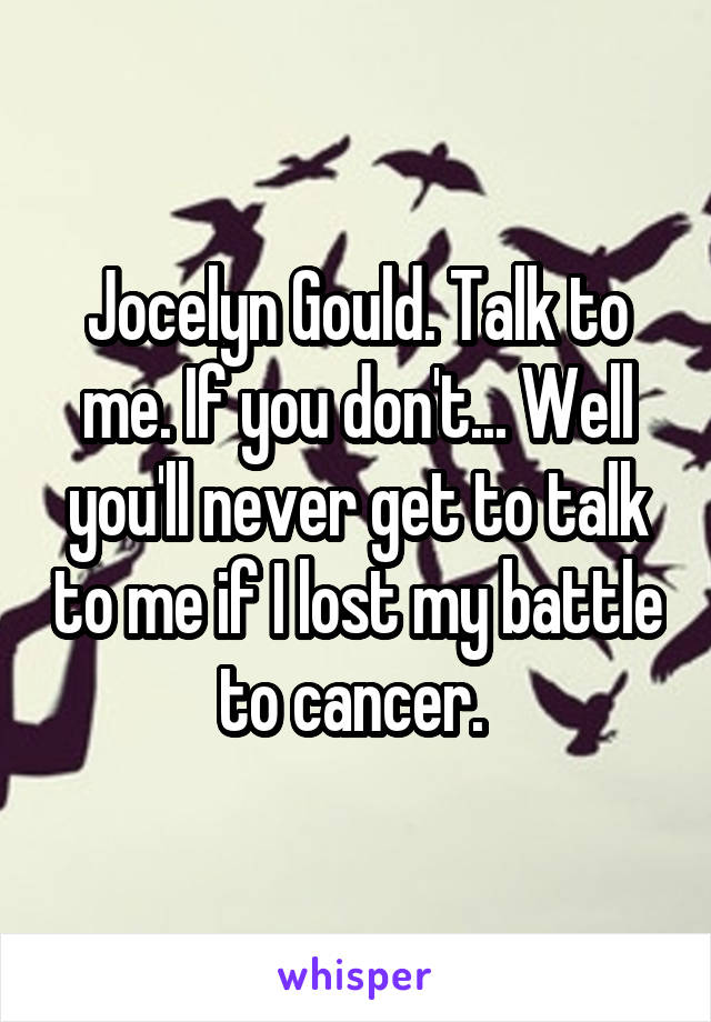 Jocelyn Gould. Talk to me. If you don't... Well you'll never get to talk to me if I lost my battle to cancer. 
