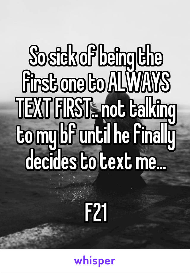So sick of being the first one to ALWAYS TEXT FIRST.. not talking to my bf until he finally decides to text me...

F21