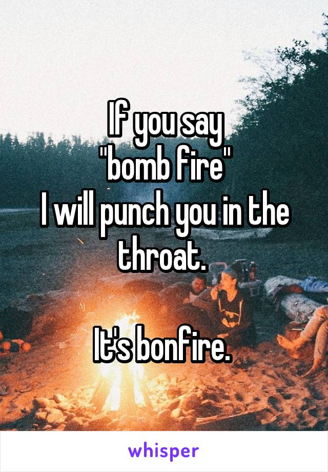 If you say
"bomb fire"
I will punch you in the throat. 

It's bonfire. 