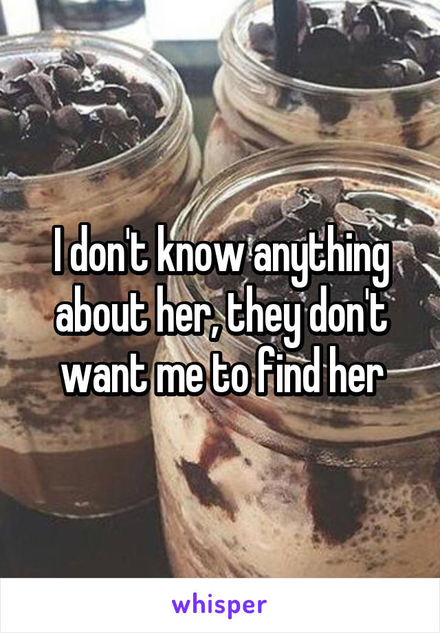 I don't know anything about her, they don't want me to find her