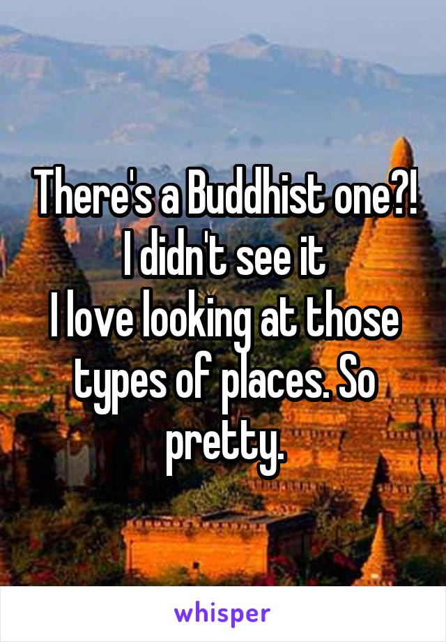 There's a Buddhist one?!
I didn't see it
I love looking at those types of places. So pretty.