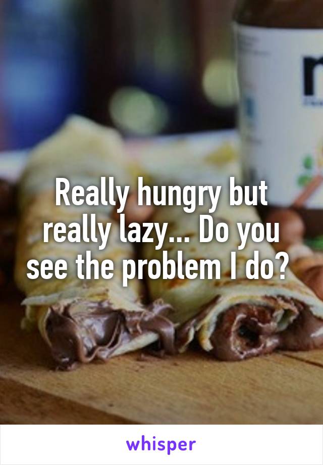 Really hungry but really lazy... Do you see the problem I do? 