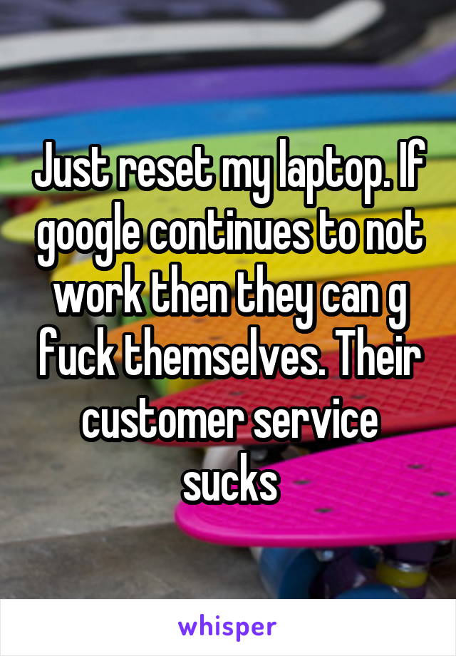 Just reset my laptop. If google continues to not work then they can g fuck themselves. Their customer service sucks