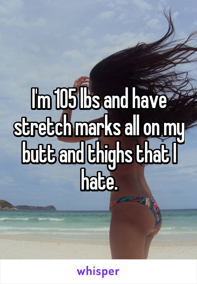 I'm 105 lbs and have stretch marks all on my butt and thighs that I hate.