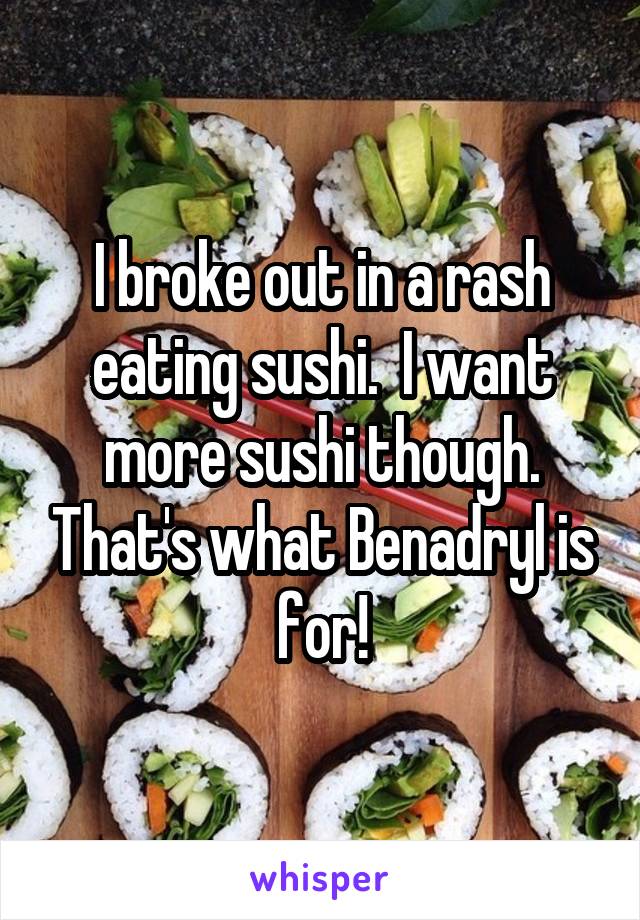 I broke out in a rash eating sushi.  I want more sushi though. That's what Benadryl is for!