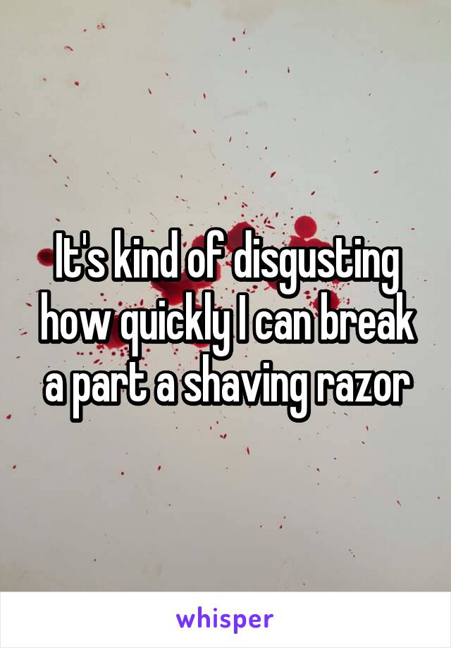 It's kind of disgusting how quickly I can break a part a shaving razor