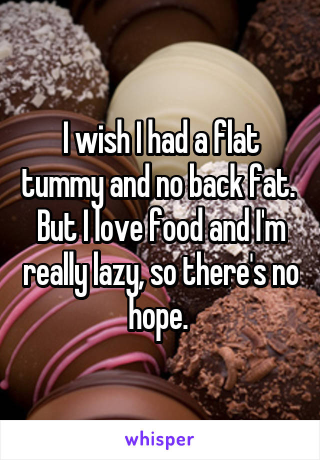I wish I had a flat tummy and no back fat. 
But I love food and I'm really lazy, so there's no hope. 