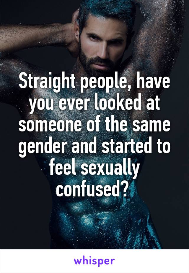 Straight people, have you ever looked at someone of the same gender and started to feel sexually confused? 