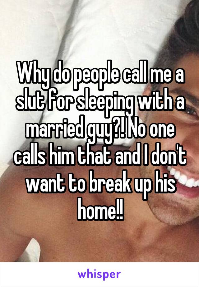 Why do people call me a slut for sleeping with a married guy?! No one calls him that and I don't want to break up his home!!