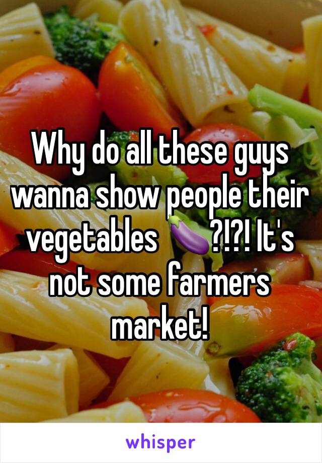 Why do all these guys wanna show people their vegetables 🍆?!?! It's not some farmers market!