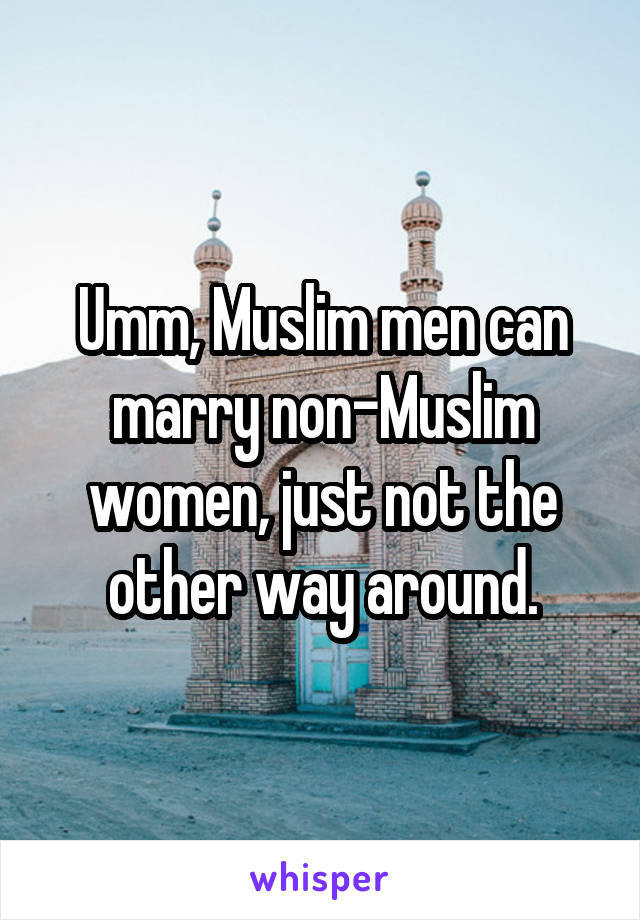 Umm, Muslim men can marry non-Muslim women, just not the other way around.