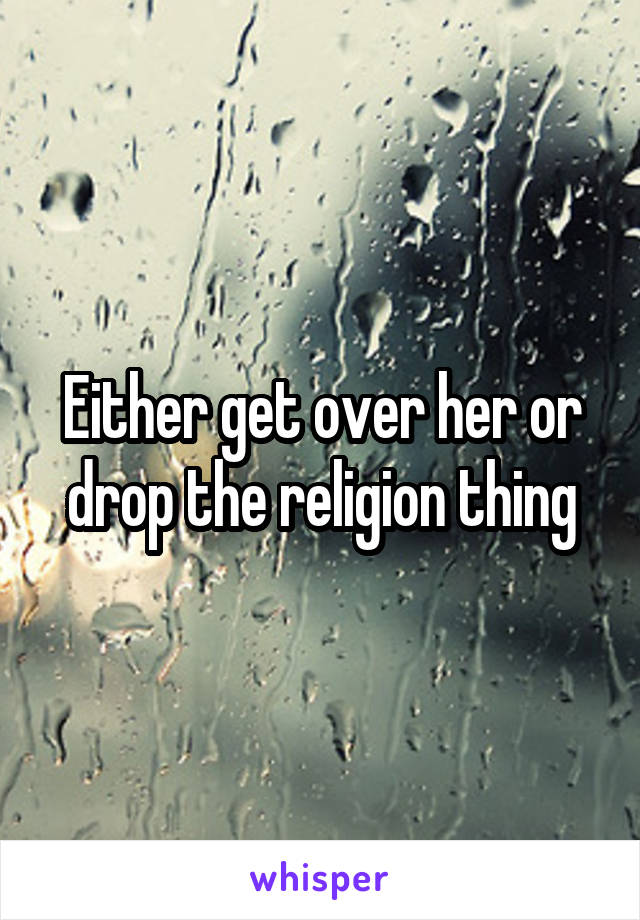 Either get over her or drop the religion thing