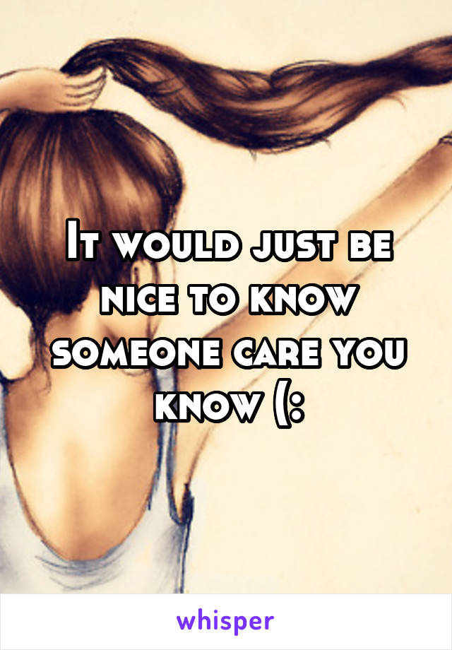 It would just be nice to know someone care you know (: