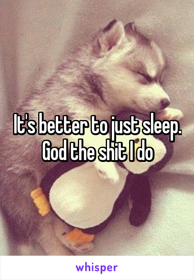 It's better to just sleep. God the shit I do