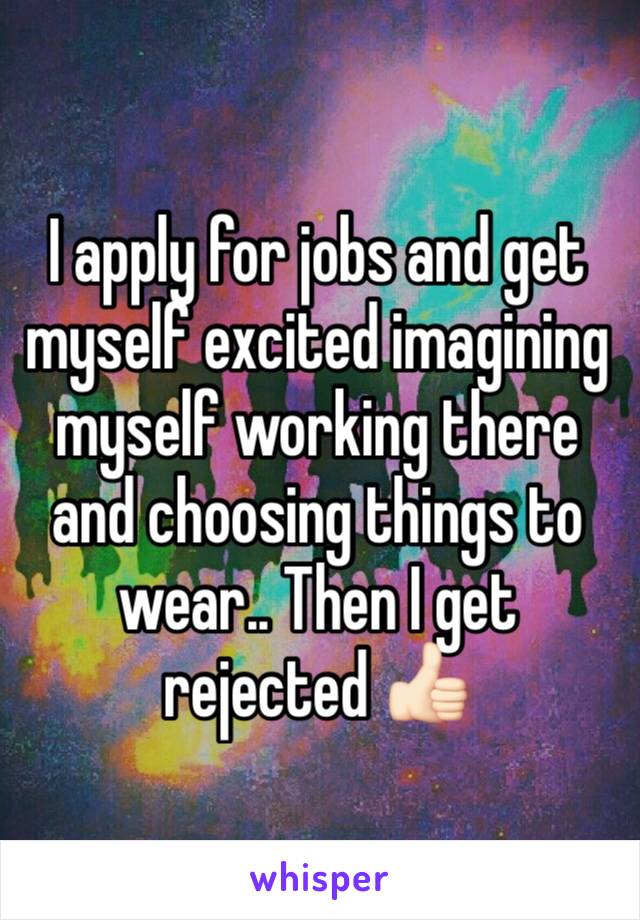 I apply for jobs and get myself excited imagining myself working there and choosing things to wear.. Then I get rejected 👍🏻