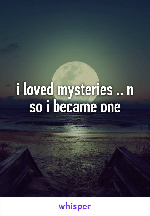 i loved mysteries .. n so i became one
