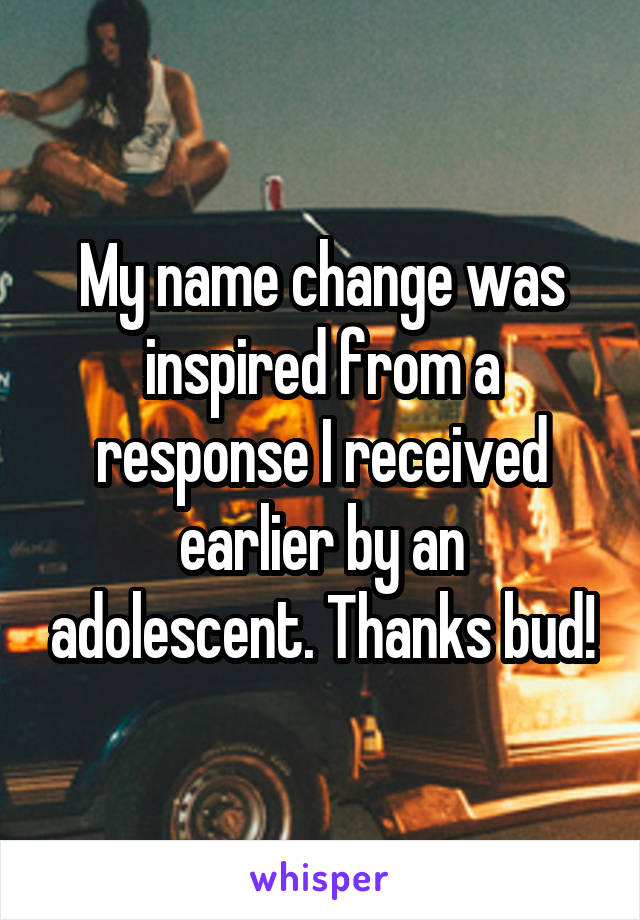 My name change was inspired from a response I received earlier by an adolescent. Thanks bud!