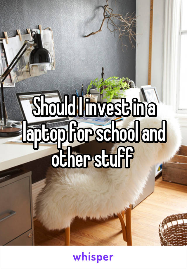 Should I invest in a laptop for school and other stuff 