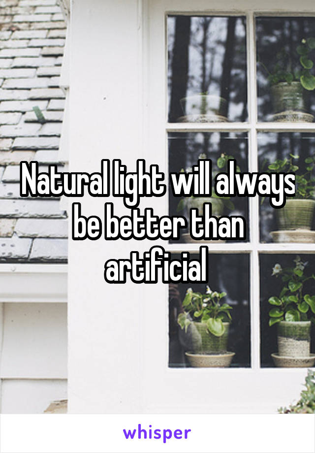 Natural light will always be better than artificial 