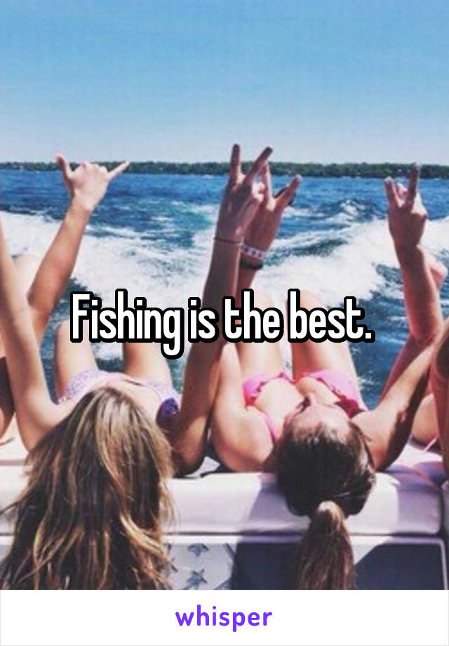 Fishing is the best. 