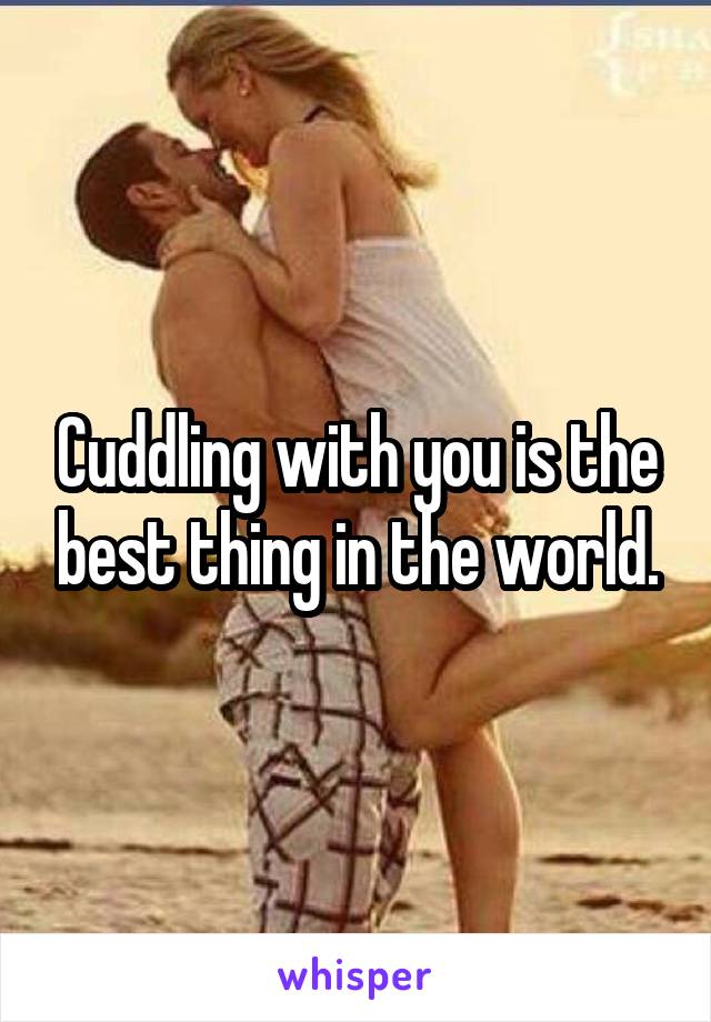 Cuddling with you is the best thing in the world.