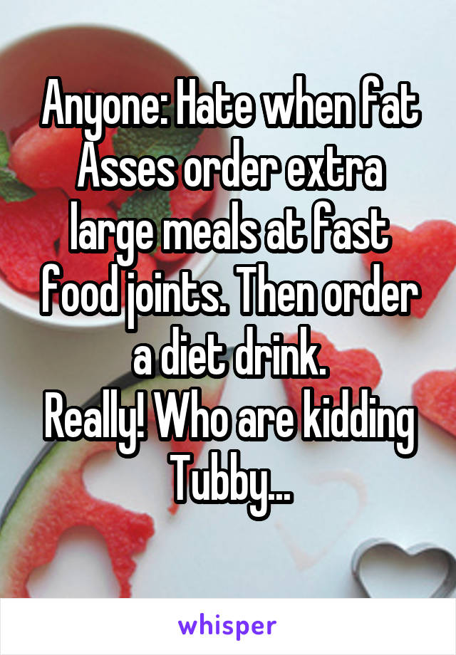 Anyone: Hate when fat Asses order extra large meals at fast food joints. Then order a diet drink.
Really! Who are kidding Tubby...
