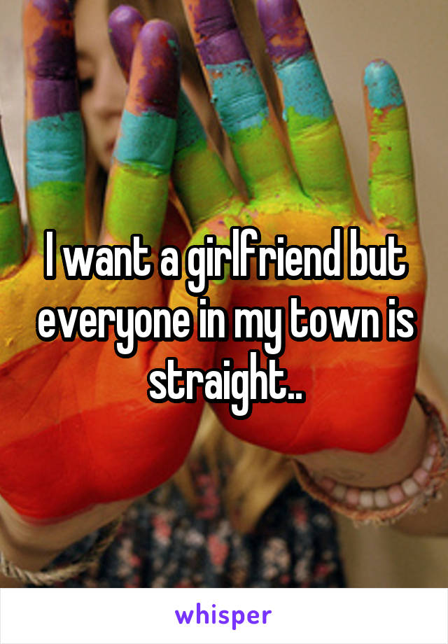 I want a girlfriend but everyone in my town is straight..