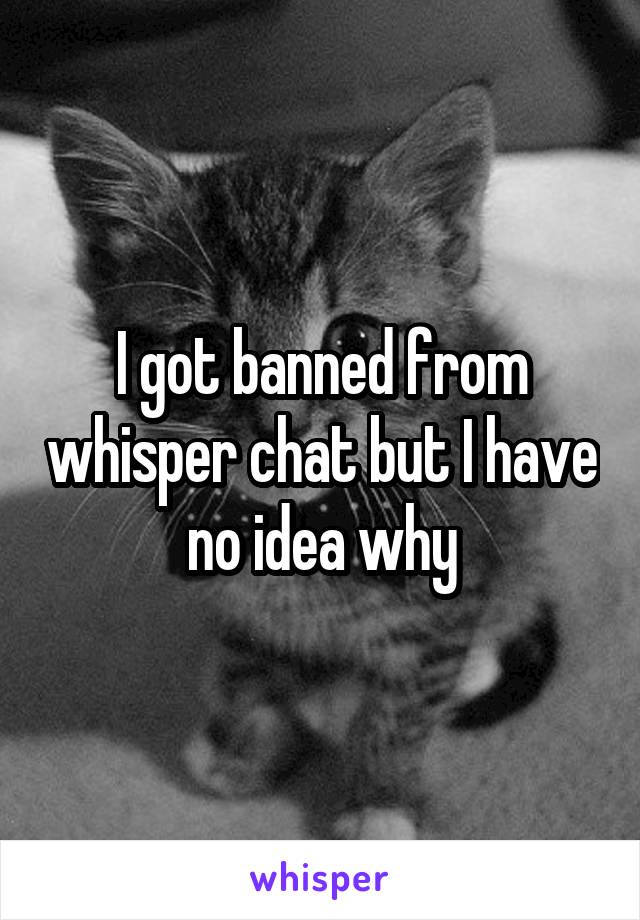 I got banned from whisper chat but I have no idea why