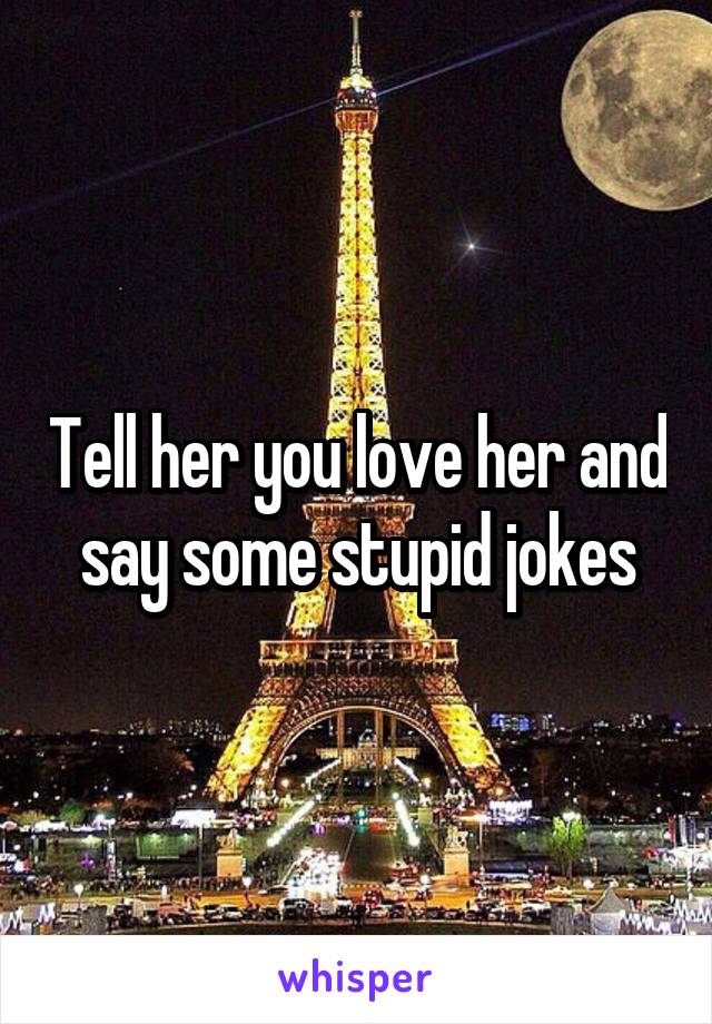 Tell her you love her and say some stupid jokes
