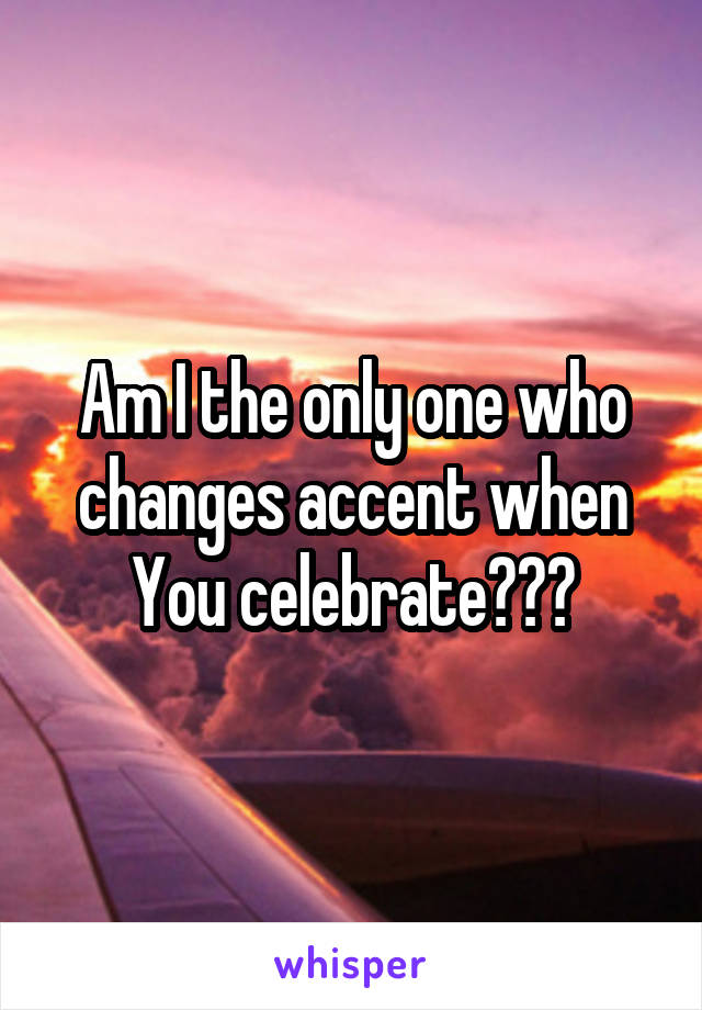 Am I the only one who changes accent when You celebrate???