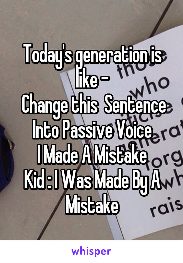 Today's generation is like -
 Change this  Sentence Into Passive Voice
I Made A Mistake
Kid : I Was Made By A Mistake